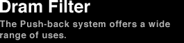 Dram Filter　The Push-back system offers a wide range of uses.